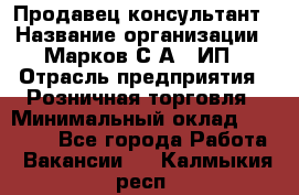 Продавец-консультант › Название организации ­ Марков С.А., ИП › Отрасль предприятия ­ Розничная торговля › Минимальный оклад ­ 11 000 - Все города Работа » Вакансии   . Калмыкия респ.